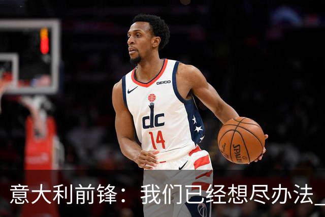 意大利前锋：我们已经想尽办法 但还是不够